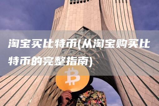 淘宝买比特币 - 从淘宝购买比特币的完整指南
